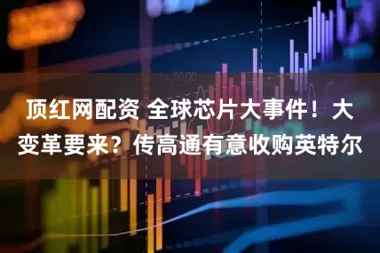 顶红网配资 全球芯片大事件！大变革要来？传高通有意收购英特尔