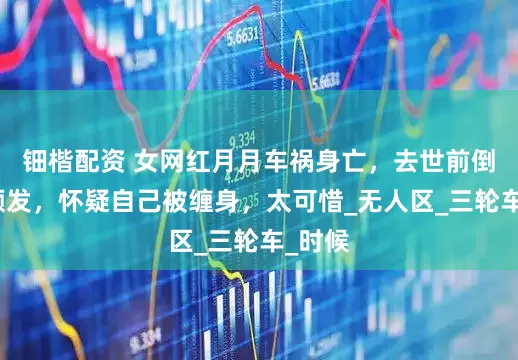 钿楷配资 女网红月月车祸身亡，去世前倒霉事频发，怀疑自己被缠身，太可惜_无人区_三轮车_时候