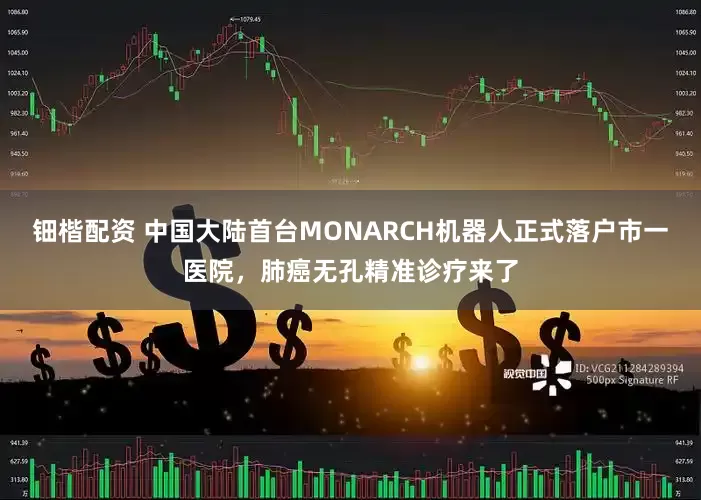 钿楷配资 中国大陆首台MONARCH机器人正式落户市一医院，肺癌无孔精准诊疗来了