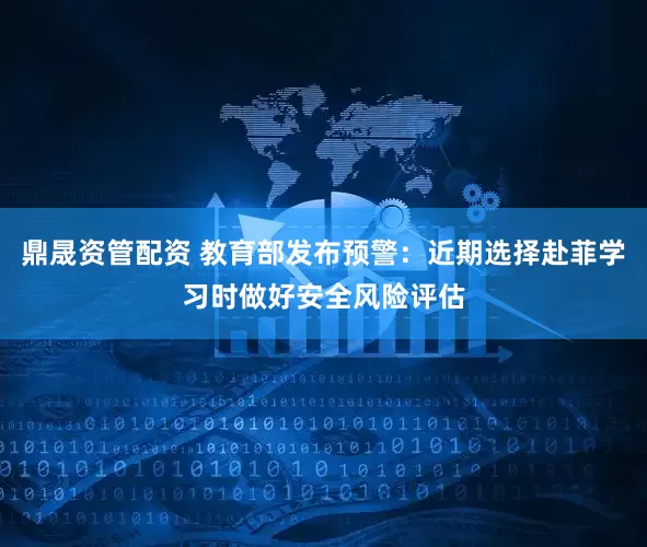 鼎晟资管配资 教育部发布预警：近期选择赴菲学习时做好安全风险评估