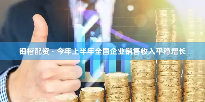 钿楷配资 · 今年上半年全国企业销售收入平稳增长